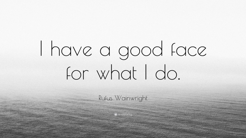 Rufus Wainwright Quote: “I have a good face for what I do.”