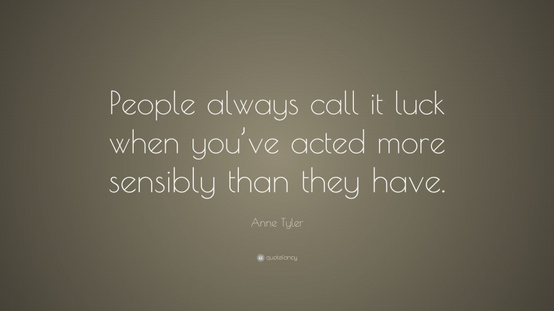 Anne Tyler Quote: “People always call it luck when you’ve acted more sensibly than they have.”