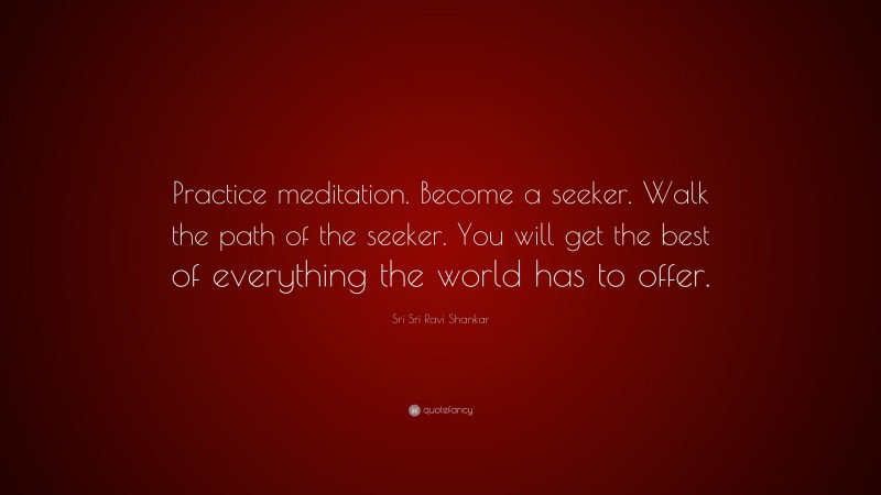 Sri Sri Ravi Shankar Quote: “Practice meditation. Become a seeker. Walk the path of the seeker. You will get the best of everything the world has to offer.”