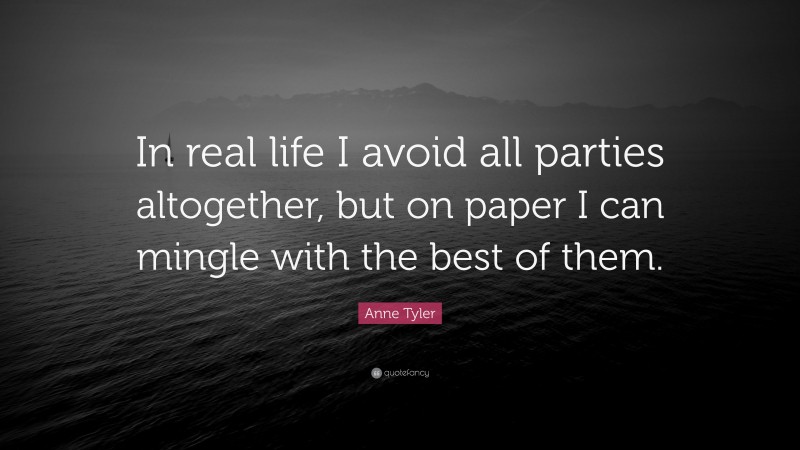 Anne Tyler Quote: “In real life I avoid all parties altogether, but on paper I can mingle with the best of them.”