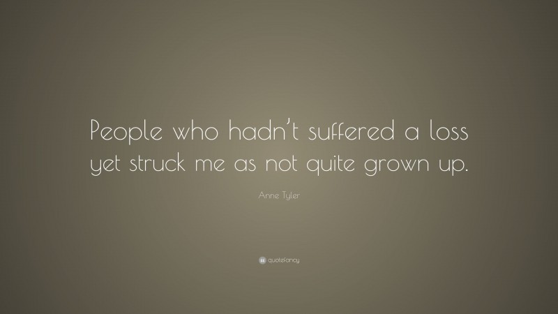 Anne Tyler Quote: “People who hadn’t suffered a loss yet struck me as not quite grown up.”