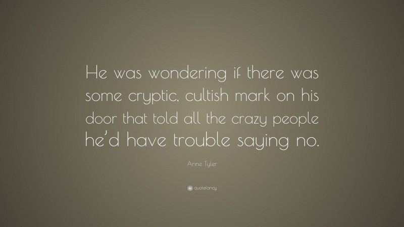 Anne Tyler Quote: “He was wondering if there was some cryptic, cultish mark on his door that told all the crazy people he’d have trouble saying no.”