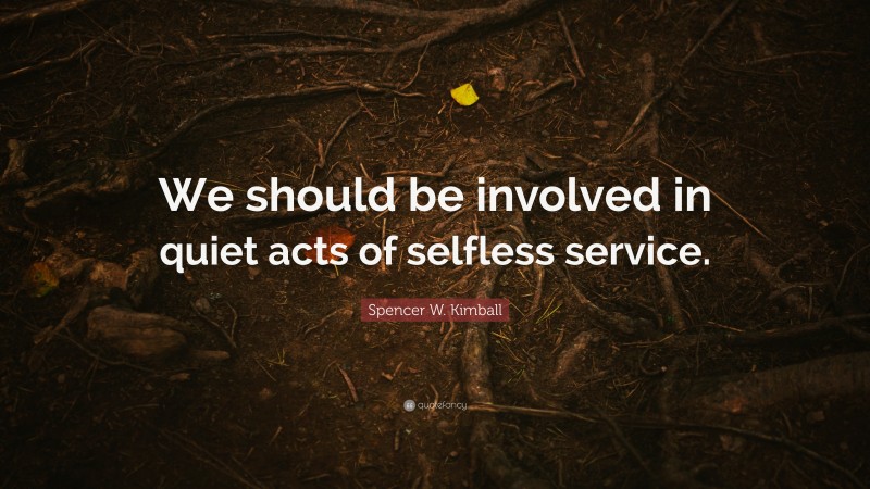 Spencer W. Kimball Quote: “We should be involved in quiet acts of selfless service.”