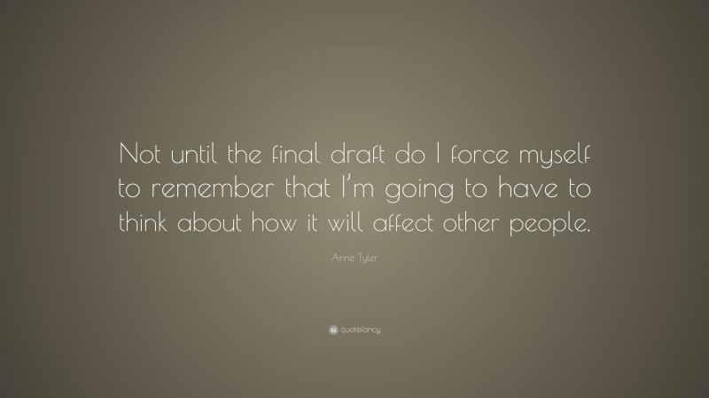 Anne Tyler Quote: “Not until the final draft do I force myself to remember that I’m going to have to think about how it will affect other people.”