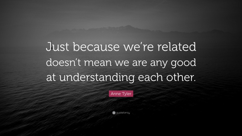 Anne Tyler Quote: “Just because we’re related doesn’t mean we are any good at understanding each other.”