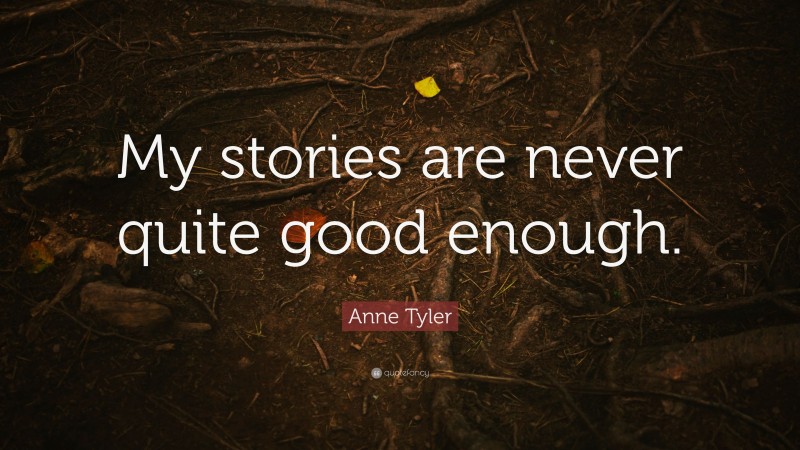Anne Tyler Quote: “My stories are never quite good enough.”