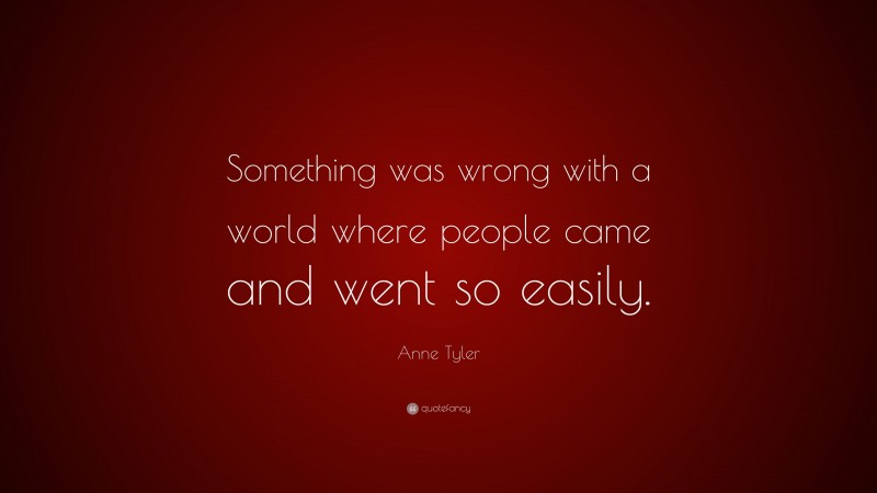 Anne Tyler Quote: “Something was wrong with a world where people came and went so easily.”