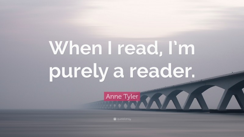 Anne Tyler Quote: “When I read, I’m purely a reader.”