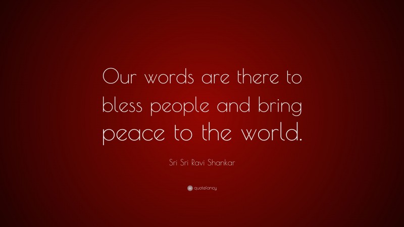 Sri Sri Ravi Shankar Quote: “Our words are there to bless people and bring peace to the world.”