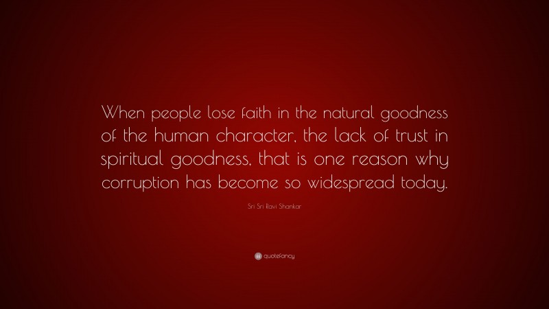 Sri Sri Ravi Shankar Quote: “When people lose faith in the natural goodness of the human character, the lack of trust in spiritual goodness, that is one reason why corruption has become so widespread today.”