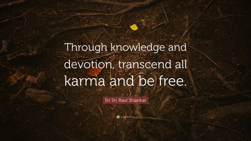 Sri Sri Ravi Shankar Quote: “Through knowledge and devotion, transcend all karma and be free.”