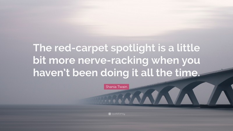 Shania Twain Quote: “The red-carpet spotlight is a little bit more nerve-racking when you haven’t been doing it all the time.”