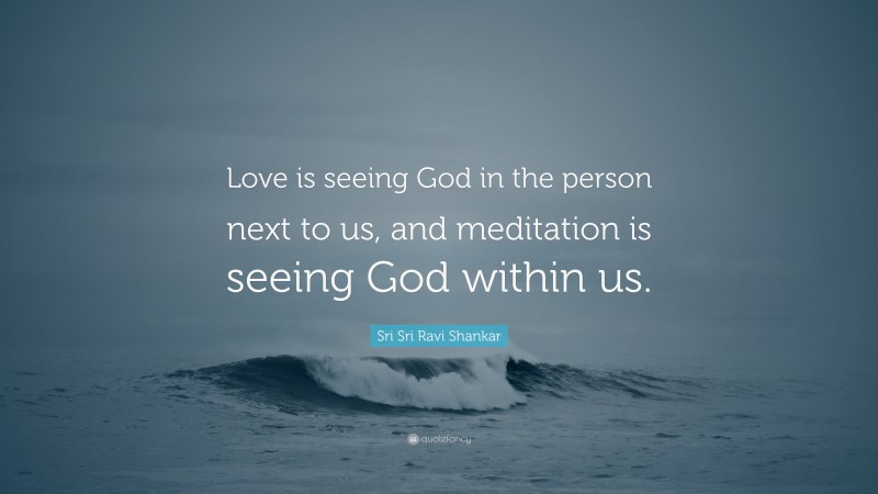 Sri Sri Ravi Shankar Quote: “Love is seeing God in the person next to us, and meditation is seeing God within us.”