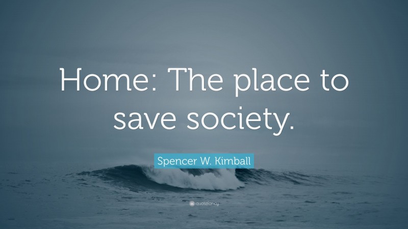 Spencer W. Kimball Quote: “Home: The place to save society.”
