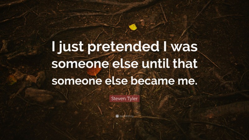 Steven Tyler Quote: “I just pretended I was someone else until that someone else became me.”