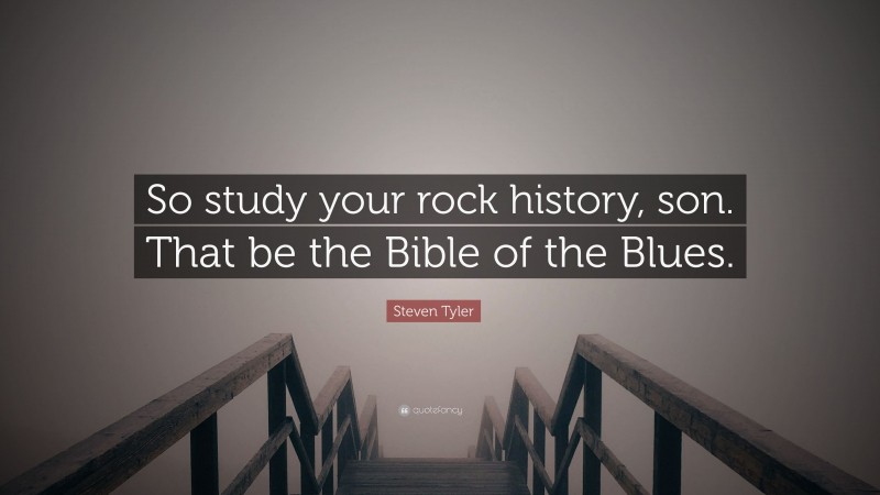 Steven Tyler Quote: “So study your rock history, son. That be the Bible of the Blues.”