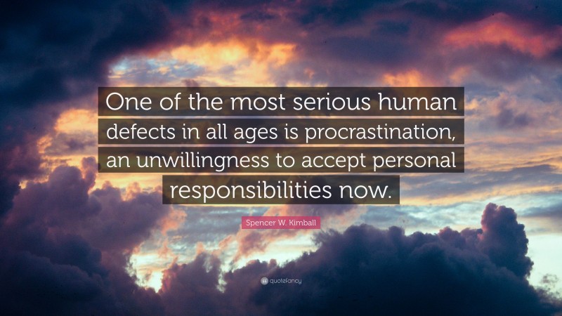 Spencer W. Kimball Quote: “One of the most serious human defects in all ages is procrastination, an unwillingness to accept personal responsibilities now.”