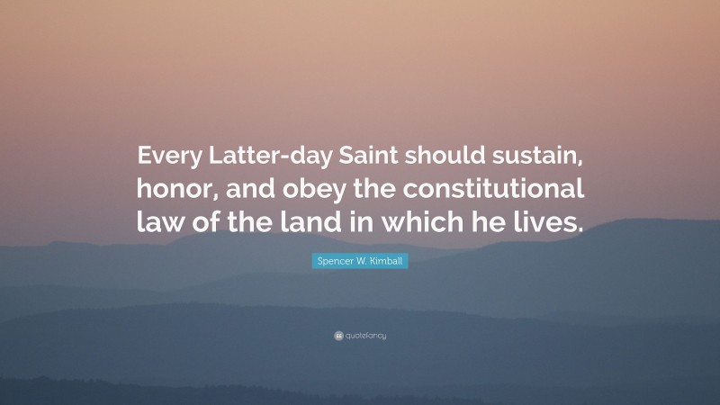 Spencer W. Kimball Quote: “Every Latter-day Saint should sustain, honor, and obey the constitutional law of the land in which he lives.”