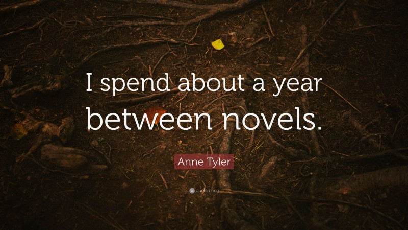 Anne Tyler Quote: “I spend about a year between novels.”