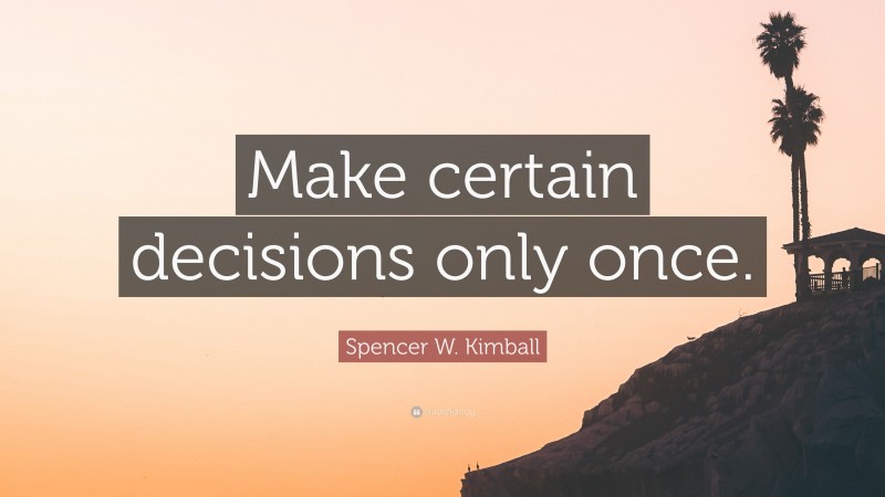 Spencer W. Kimball Quote: “Make certain decisions only once.”