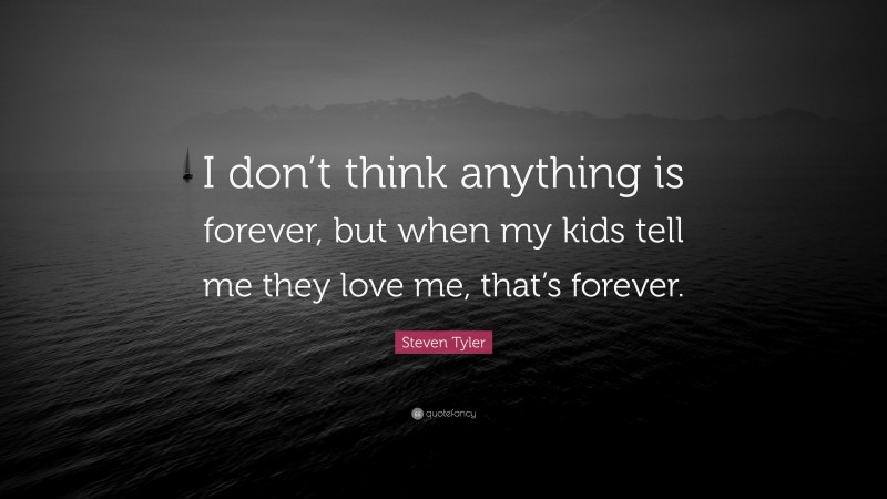 Steven Tyler Quote: “I don’t think anything is forever, but when my kids tell me they love me, that’s forever.”