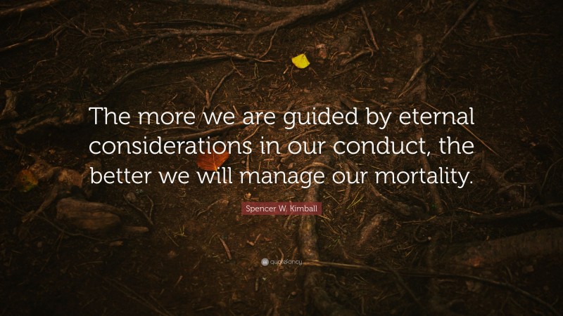 Spencer W. Kimball Quote: “The more we are guided by eternal considerations in our conduct, the better we will manage our mortality.”
