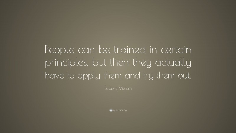 Sakyong Mipham Quote: “People can be trained in certain principles, but then they actually have to apply them and try them out.”