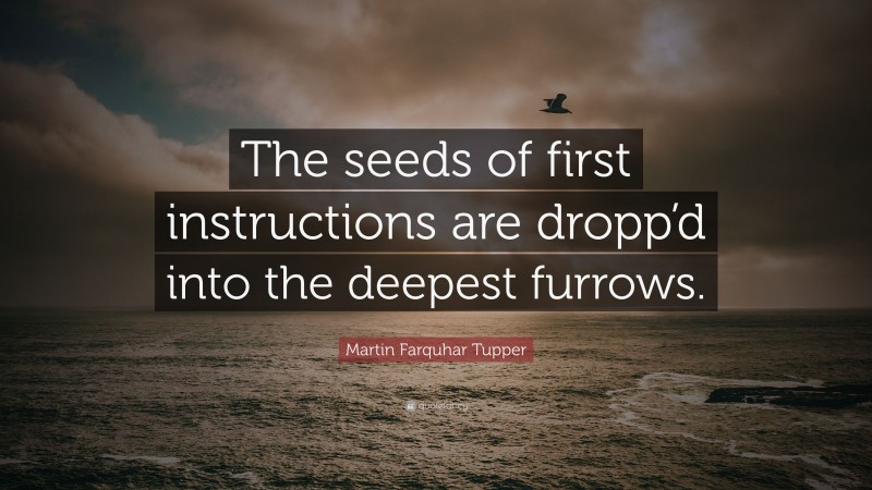 Martin Farquhar Tupper Quote: “The seeds of first instructions are dropp’d into the deepest furrows.”