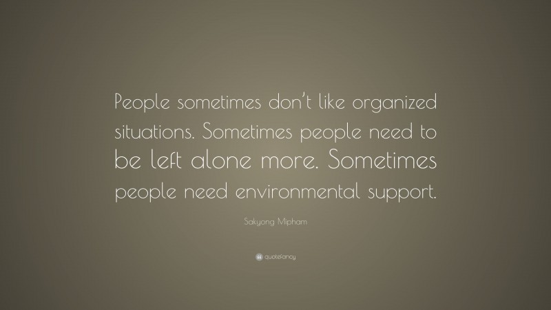 Sakyong Mipham Quote: “People sometimes don’t like organized situations. Sometimes people need to be left alone more. Sometimes people need environmental support.”