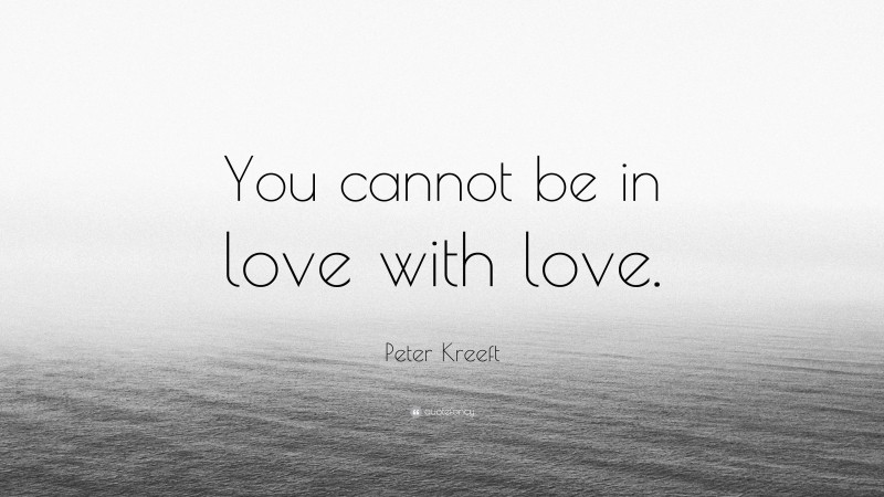Peter Kreeft Quote: “You cannot be in love with love.”