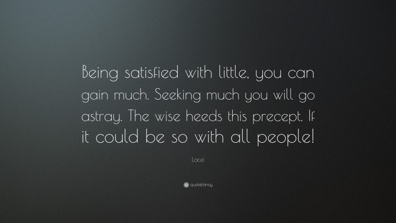 Laozi Quote: “Being satisfied with little, you can gain much. Seeking much you will go astray. The wise heeds this precept. If it could be so with all people!”
