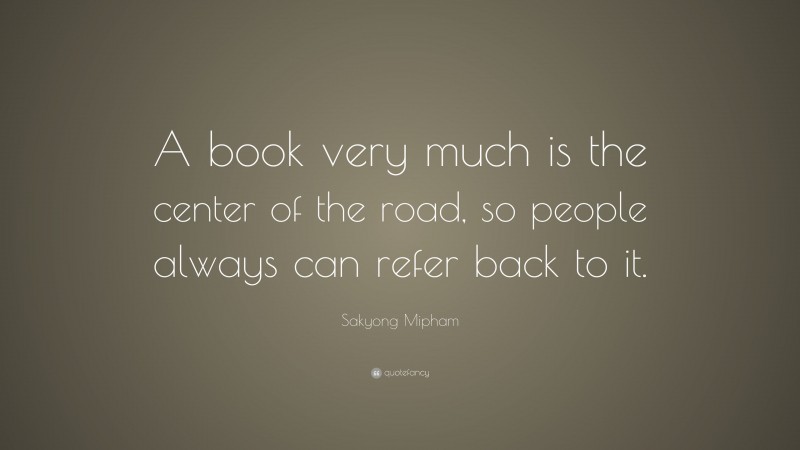 Sakyong Mipham Quote: “A book very much is the center of the road, so people always can refer back to it.”