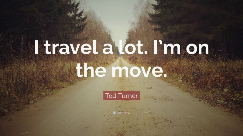 Ted Turner Quote: “I travel a lot. I’m on the move.”