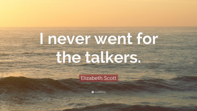 Elizabeth Scott Quote: “I never went for the talkers.”