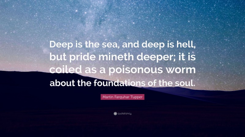 Martin Farquhar Tupper Quote: “Deep is the sea, and deep is hell, but pride mineth deeper; it is coiled as a poisonous worm about the foundations of the soul.”