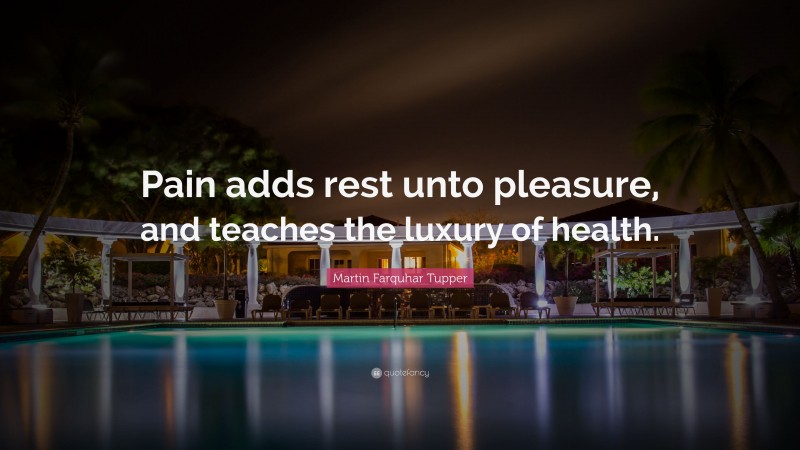 Martin Farquhar Tupper Quote: “Pain adds rest unto pleasure, and teaches the luxury of health.”