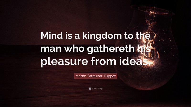 Martin Farquhar Tupper Quote: “Mind is a kingdom to the man who gathereth his pleasure from ideas.”
