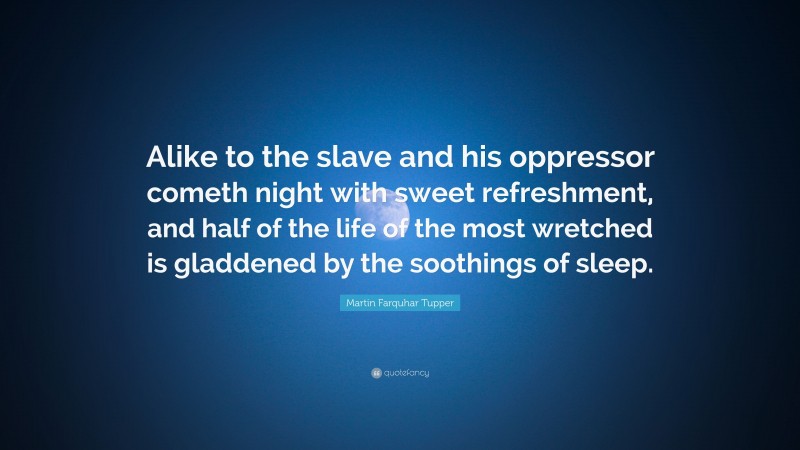 Martin Farquhar Tupper Quote: “Alike to the slave and his oppressor cometh night with sweet refreshment, and half of the life of the most wretched is gladdened by the soothings of sleep.”