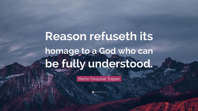 Martin Farquhar Tupper Quote: “Reason refuseth its homage to a God who can be fully understood.”
