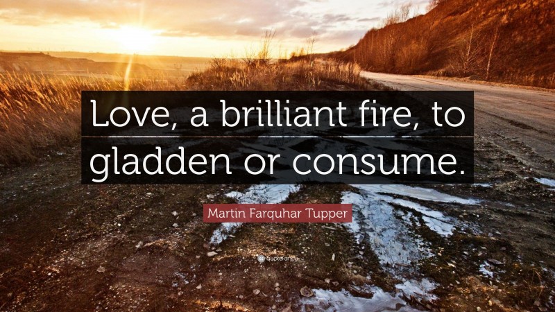 Martin Farquhar Tupper Quote: “Love, a brilliant fire, to gladden or consume.”