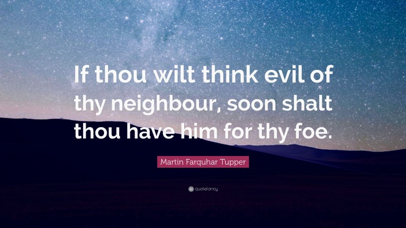 Martin Farquhar Tupper Quote: “If thou wilt think evil of thy neighbour, soon shalt thou have him for thy foe.”