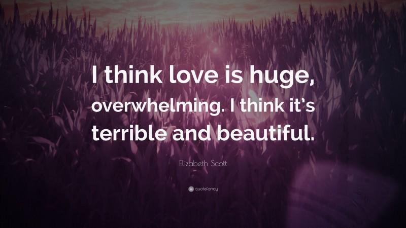 Elizabeth Scott Quote: “I think love is huge, overwhelming. I think it’s terrible and beautiful.”