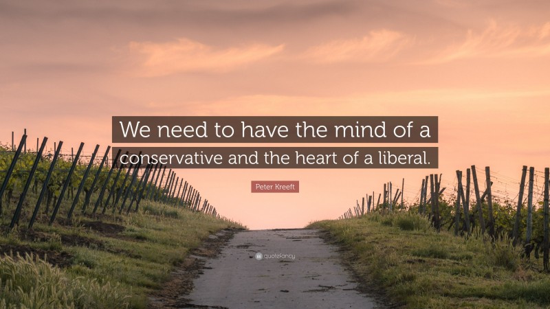 Peter Kreeft Quote: “We need to have the mind of a conservative and the heart of a liberal.”