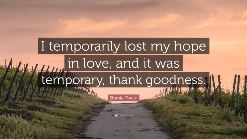 Shania Twain Quote: “I temporarily lost my hope in love, and it was temporary, thank goodness.”