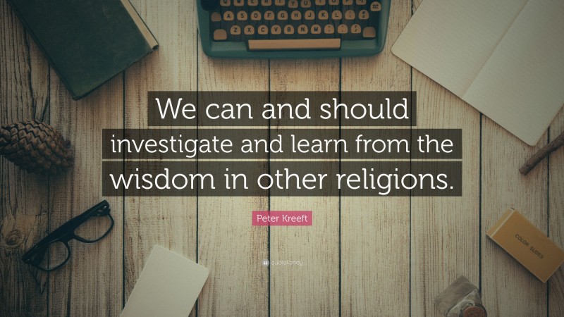 Peter Kreeft Quote: “We can and should investigate and learn from the wisdom in other religions.”
