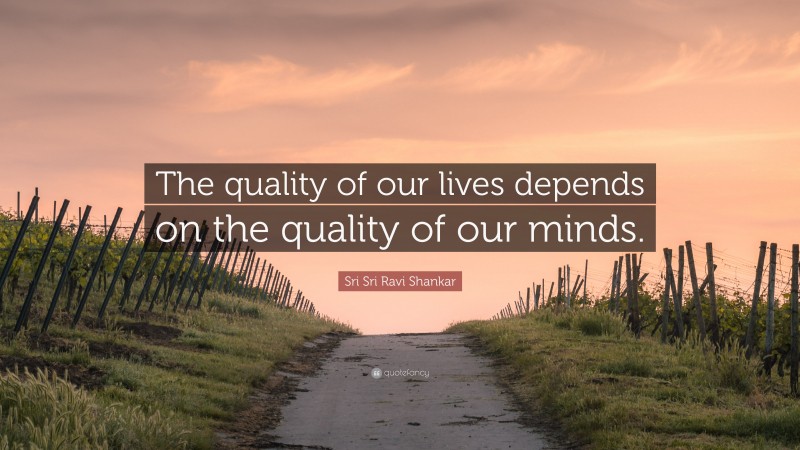 Sri Sri Ravi Shankar Quote: “The quality of our lives depends on the quality of our minds.”