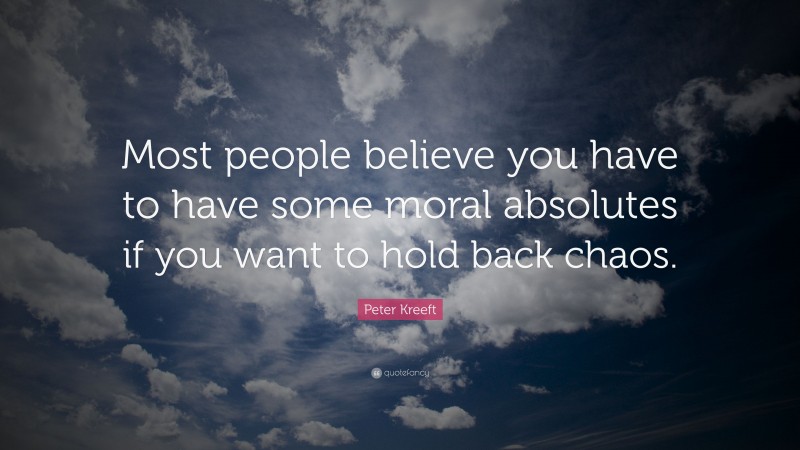 Peter Kreeft Quote: “Most people believe you have to have some moral absolutes if you want to hold back chaos.”