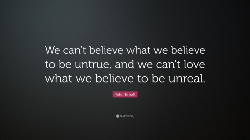 Peter Kreeft Quote: “We can’t believe what we believe to be untrue, and we can’t love what we believe to be unreal.”
