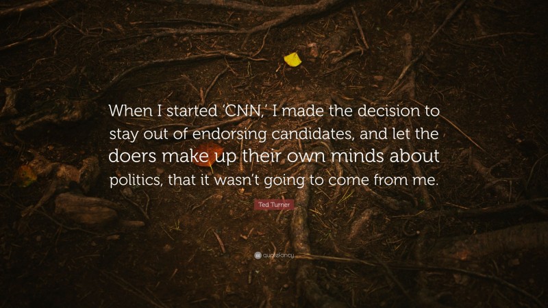 Ted Turner Quote: “When I started ‘CNN,’ I made the decision to stay out of endorsing candidates, and let the doers make up their own minds about politics, that it wasn’t going to come from me.”