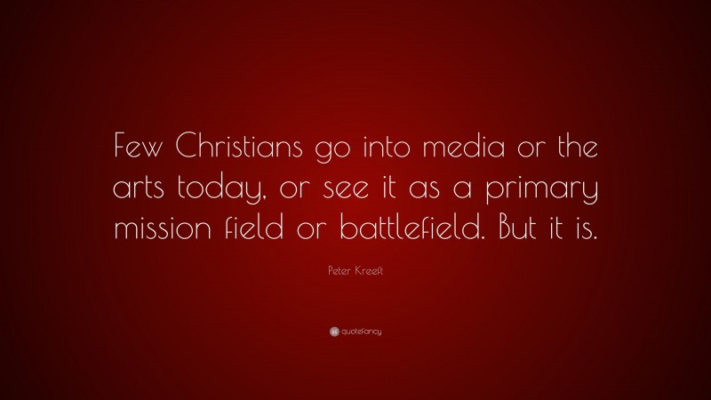 Peter Kreeft Quote: “Few Christians go into media or the arts today, or see it as a primary mission field or battlefield. But it is.”